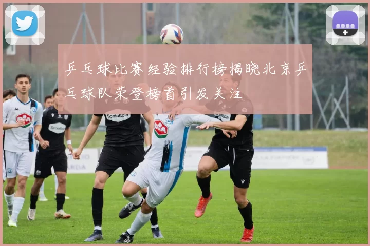 乒乓球比赛经验排行榜揭晓北京乒乓球队荣登榜首引发关注