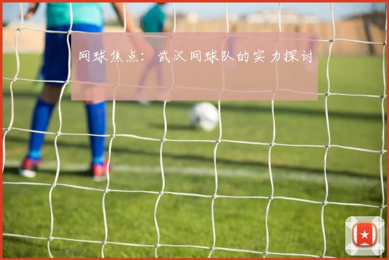 网球焦点：武汉网球队的实力探讨