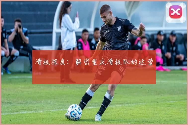 滑板深度：解密重庆滑板队的运营