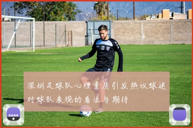 深圳足球队心理素质引发热议球迷对球队表现的看法与期待