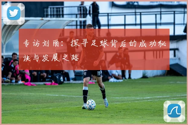 专访刘丽：探寻足球背后的成功秘诀与发展之路