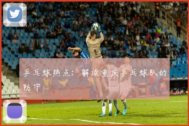 乒乓球热点：解读重庆乒乓球队的防守