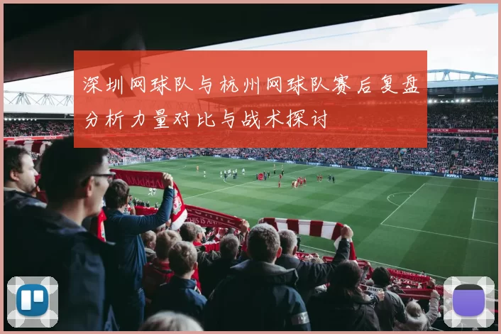 深圳网球队与杭州网球队赛后复盘分析力量对比与战术探讨