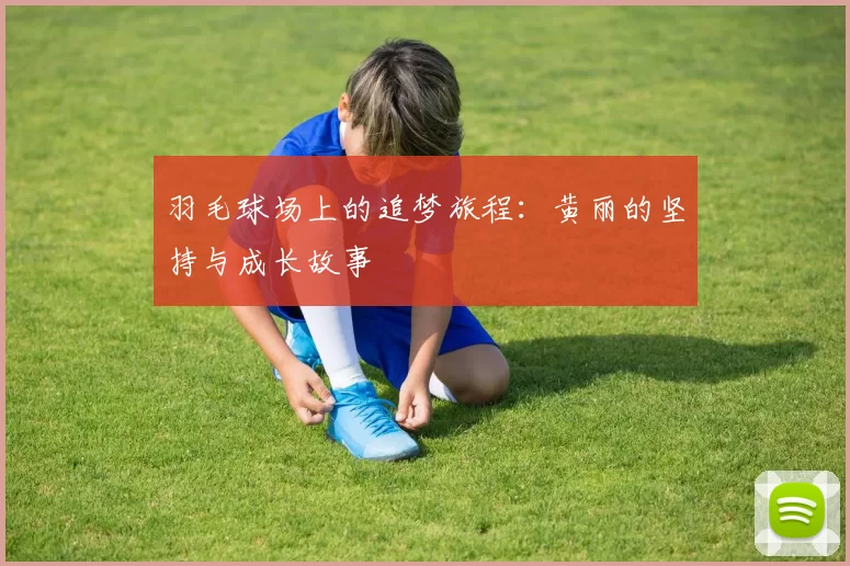 羽毛球场上的追梦旅程：黄丽的坚持与成长故事