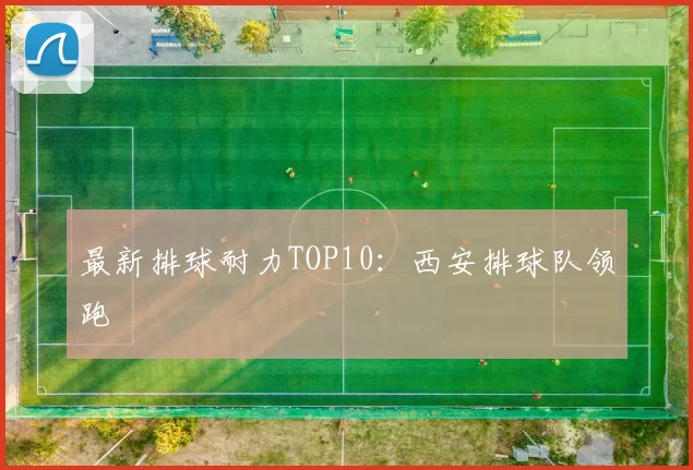 最新排球耐力TOP10：西安排球队领跑