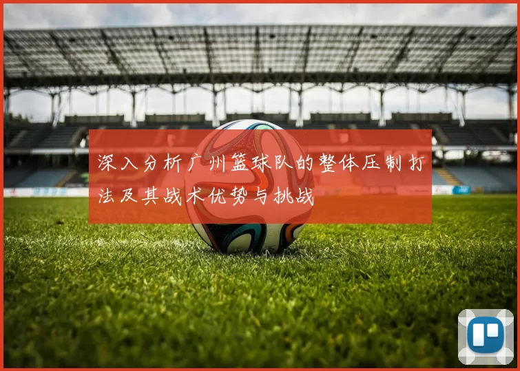 深入分析广州篮球队的整体压制打法及其战术优势与挑战