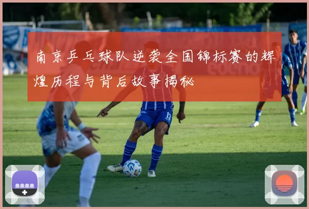 南京乒乓球队逆袭全国锦标赛的辉煌历程与背后故事揭秘