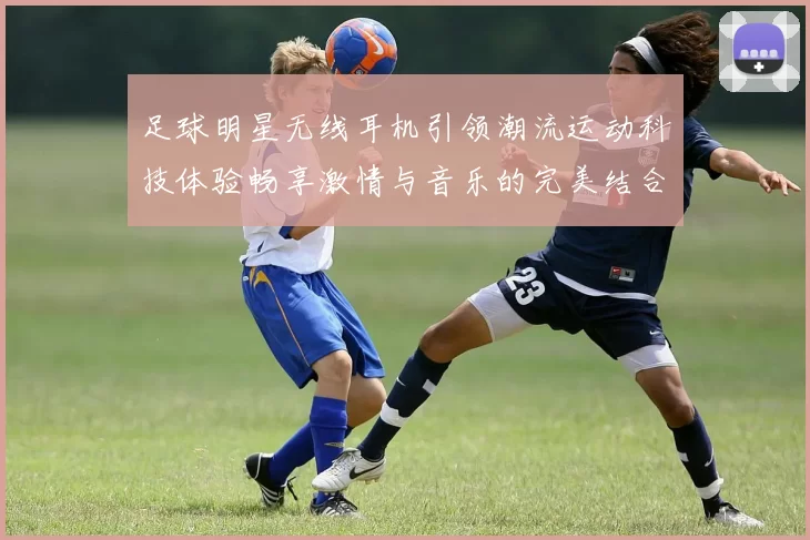 足球明星无线耳机引领潮流运动科技体验畅享激情与音乐的完美结合