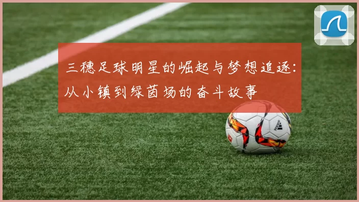 三穗足球明星的崛起与梦想追逐：从小镇到绿茵场的奋斗故事