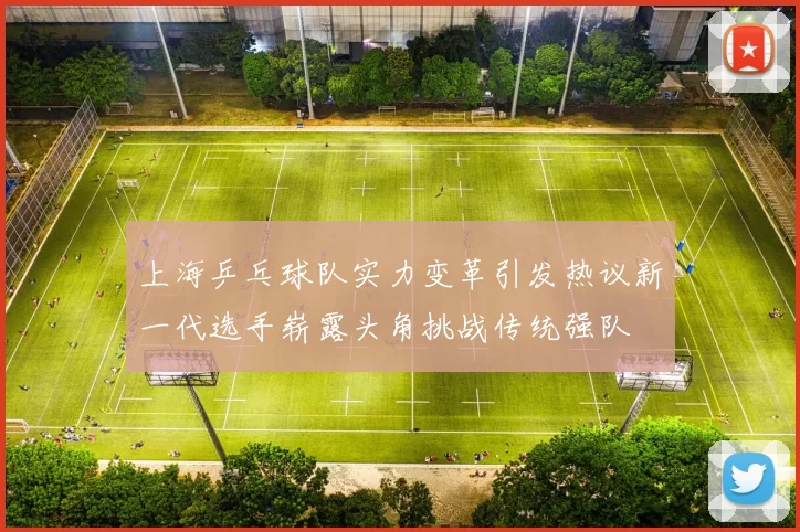 上海乒乓球队实力变革引发热议新一代选手崭露头角挑战传统强队