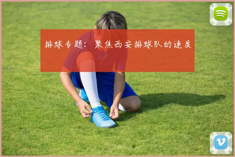 排球专题：聚焦西安排球队的速度